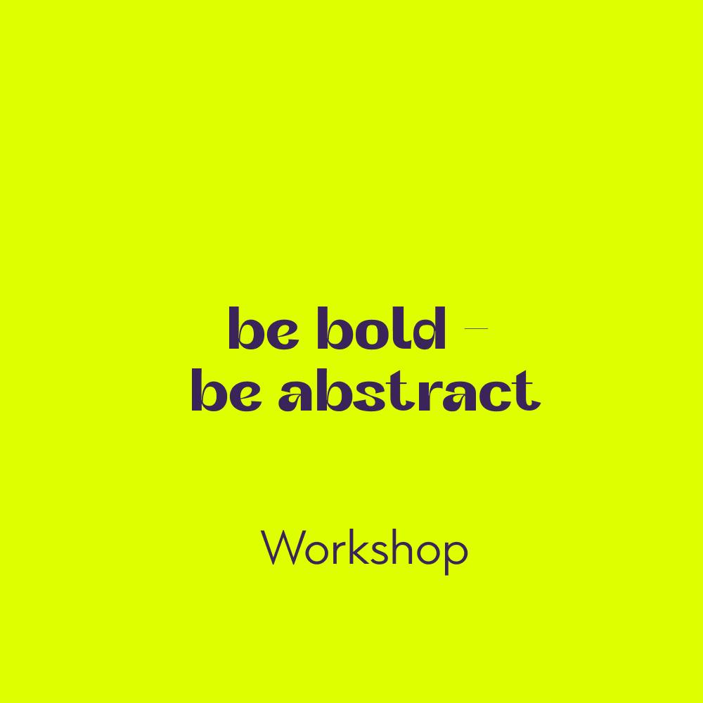 Workshop be bold. be abstract
